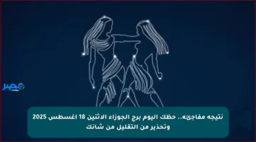 نتيجة مفاجئة.. حظك اليوم برج الجوزاء الاثنين 18 أغسطس 2025 وتحذير من التقليل من شأنك